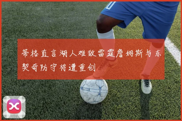 蒂格直言湖人难敌雷霆詹姆斯与东契奇防守将遭重创