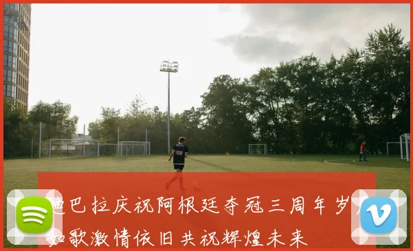 迪巴拉庆祝阿根廷夺冠三周年岁月如歌激情依旧共祝辉煌未来