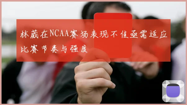 林葳在NCAA赛场表现不佳亟需适应比赛节奏与强度