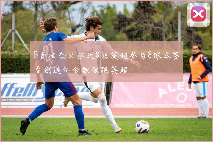 B费状态火热近8场英超参与8球本赛季创造机会数领跑英超