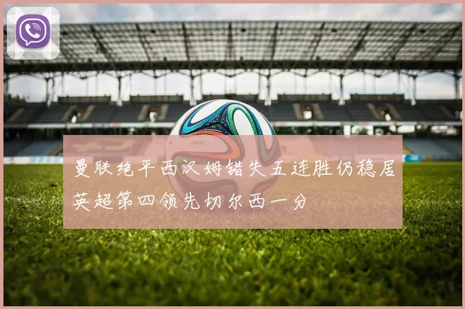曼联绝平西汉姆错失五连胜仍稳居英超第四领先切尔西一分