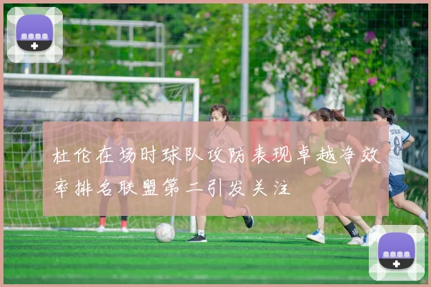 杜伦在场时球队攻防表现卓越净效率排名联盟第二引发关注