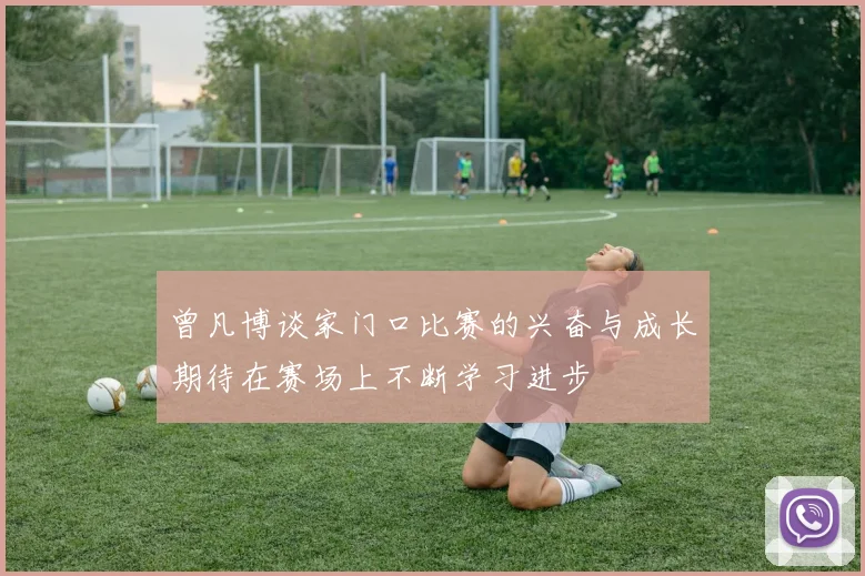 曾凡博谈家门口比赛的兴奋与成长期待在赛场上不断学习进步