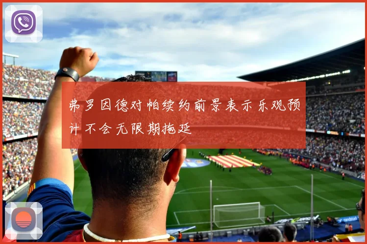 弗罗因德对帕续约前景表示乐观预计不会无限期拖延