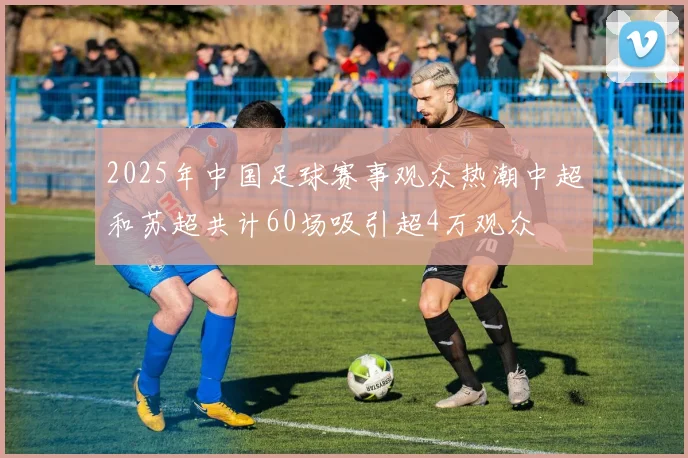 2025年中国足球赛事观众热潮中超和苏超共计60场吸引超4万观众