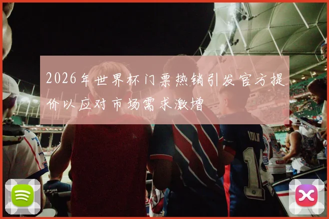 2026年世界杯门票热销引发官方提价以应对市场需求激增