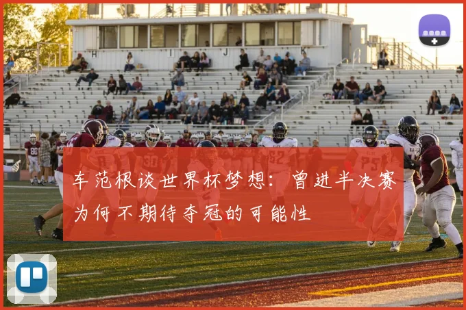 车范根谈世界杯梦想：曾进半决赛为何不期待夺冠的可能性
