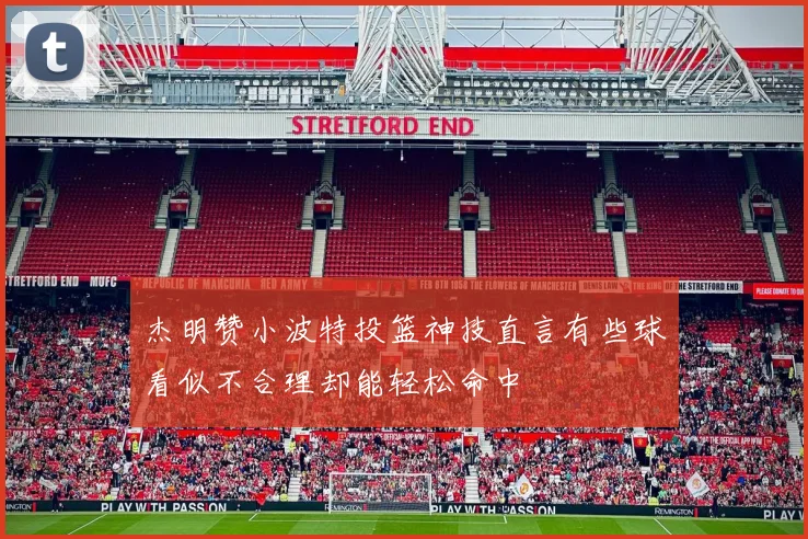杰明赞小波特投篮神技直言有些球看似不合理却能轻松命中