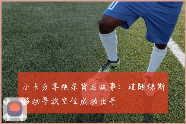 小卡分享绝杀背后故事：追随琼斯移动寻找空位成功出手