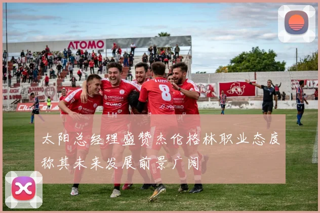 太阳总经理盛赞杰伦格林职业态度称其未来发展前景广阔