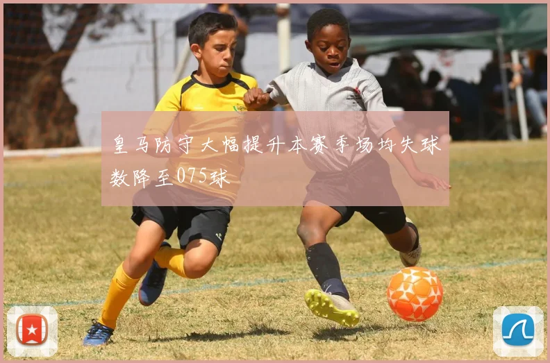 皇马防守大幅提升本赛季场均失球数降至075球