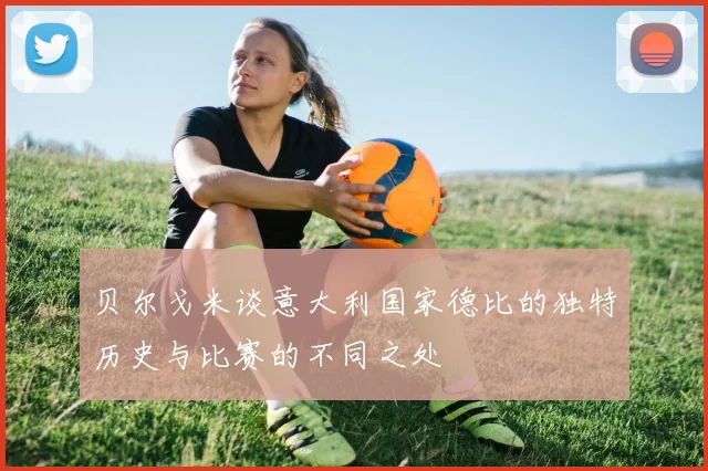 贝尔戈米谈意大利国家德比的独特历史与比赛的不同之处