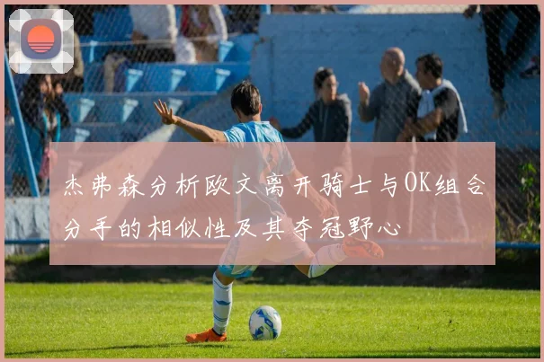杰弗森分析欧文离开骑士与OK组合分手的相似性及其夺冠野心