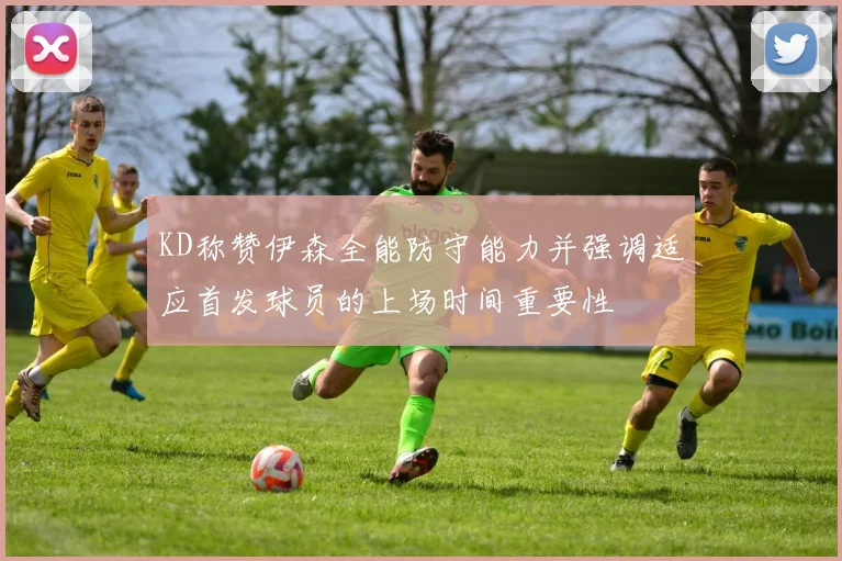 KD称赞伊森全能防守能力并强调适应首发球员的上场时间重要性
