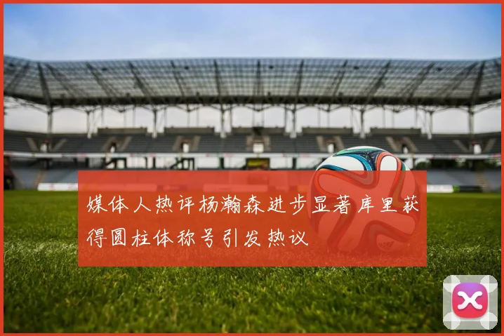 媒体人热评杨瀚森进步显著库里获得圆柱体称号引发热议
