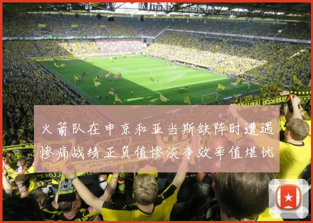 火箭队在申京和亚当斯缺阵时遭遇惨痛战绩正负值惨淡净效率值堪忧