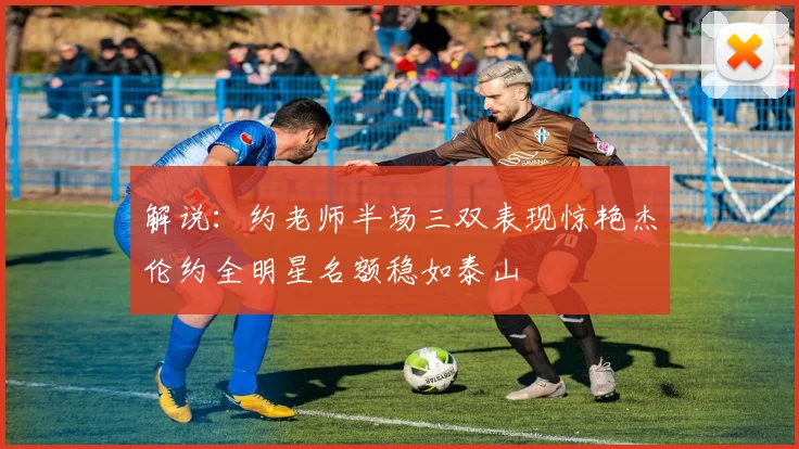 解说：约老师半场三双表现惊艳杰伦约全明星名额稳如泰山