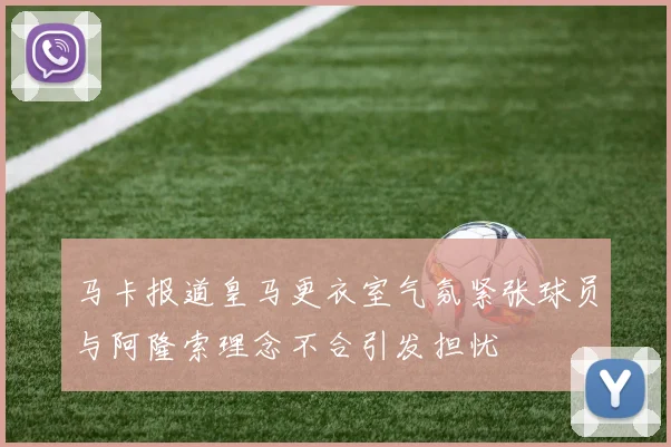 马卡报道皇马更衣室气氛紧张球员与阿隆索理念不合引发担忧