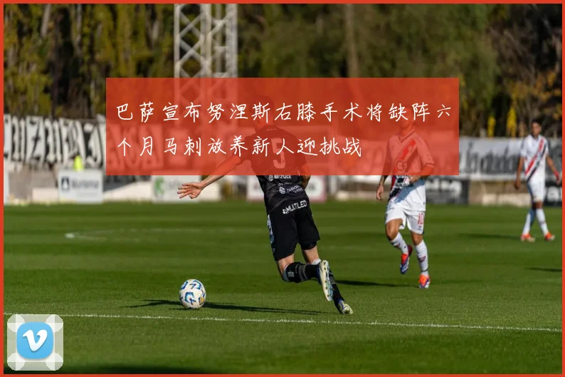 巴萨宣布努涅斯右膝手术将缺阵六个月马刺放养新人迎挑战