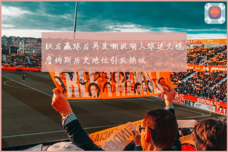 狄龙赢球后再度嘲讽湖人球迷无视詹姆斯历史地位引发热议