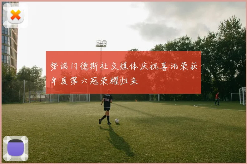 努诺门德斯社交媒体庆祝喜讯荣获年度第六冠荣耀归来