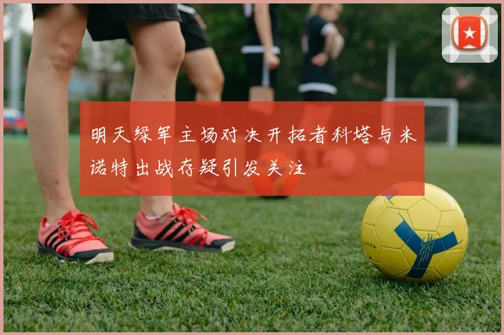 明天绿军主场对决开拓者科塔与米诺特出战存疑引发关注