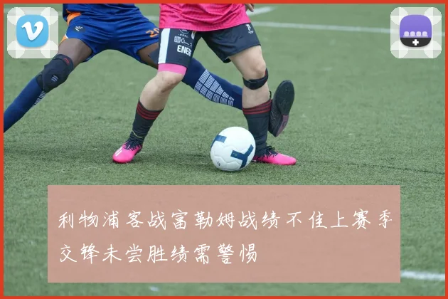 利物浦客战富勒姆战绩不佳上赛季交锋未尝胜绩需警惕