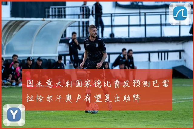 国米意大利国家德比首发预测巴雷拉恰尔汗奥卢有望复出助阵