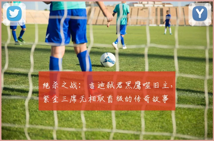 绝杀之战：吉迪弑君黑鹰噬旧主，紫金三席无相取首级的传奇故事