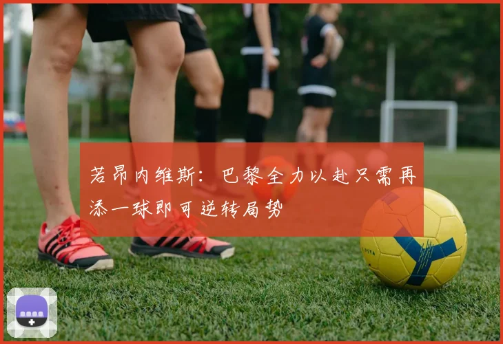 若昂内维斯：巴黎全力以赴只需再添一球即可逆转局势