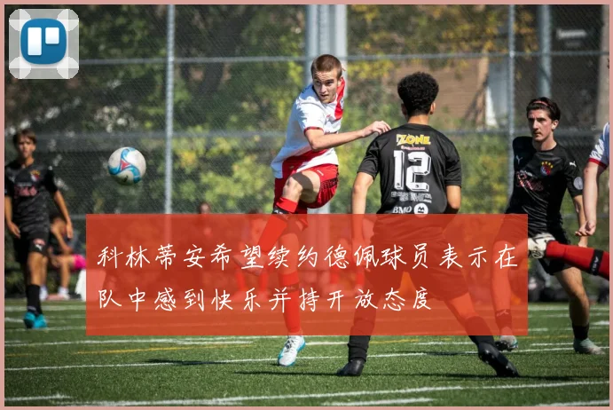 科林蒂安希望续约德佩球员表示在队中感到快乐并持开放态度
