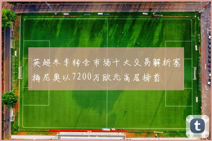 英超冬季转会市场十大交易解析塞梅尼奥以7200万欧元高居榜首