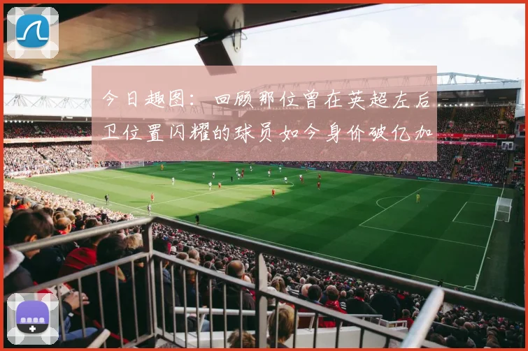 今日趣图：回顾那位曾在英超左后卫位置闪耀的球员如今身价破亿加盟皇马