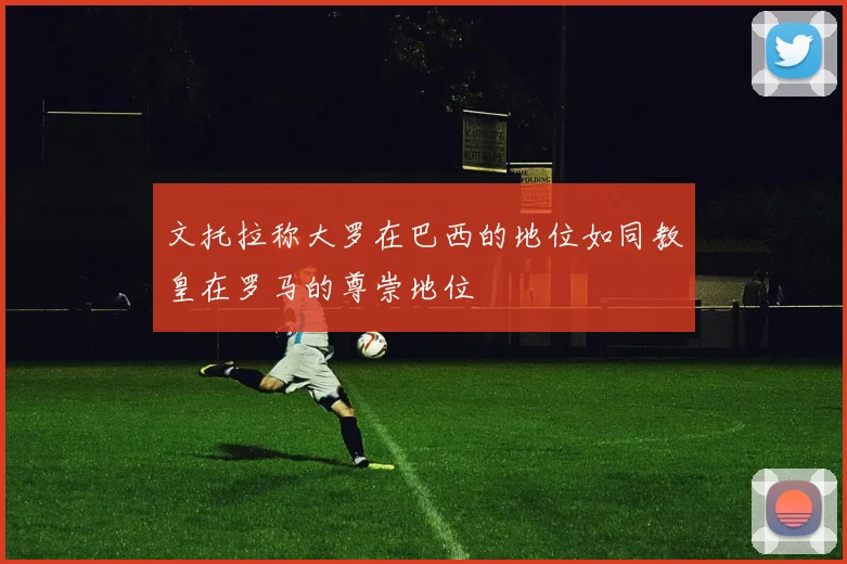 文托拉称大罗在巴西的地位如同教皇在罗马的尊崇地位