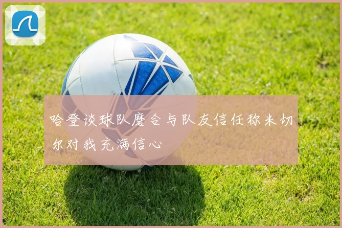 哈登谈球队磨合与队友信任称米切尔对我充满信心