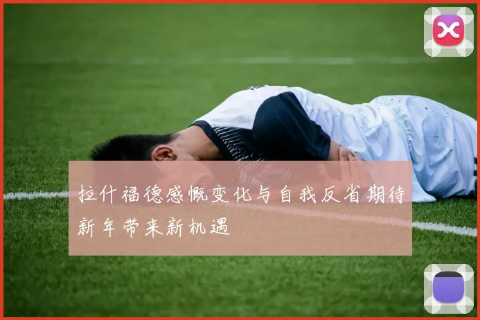 拉什福德感慨变化与自我反省期待新年带来新机遇