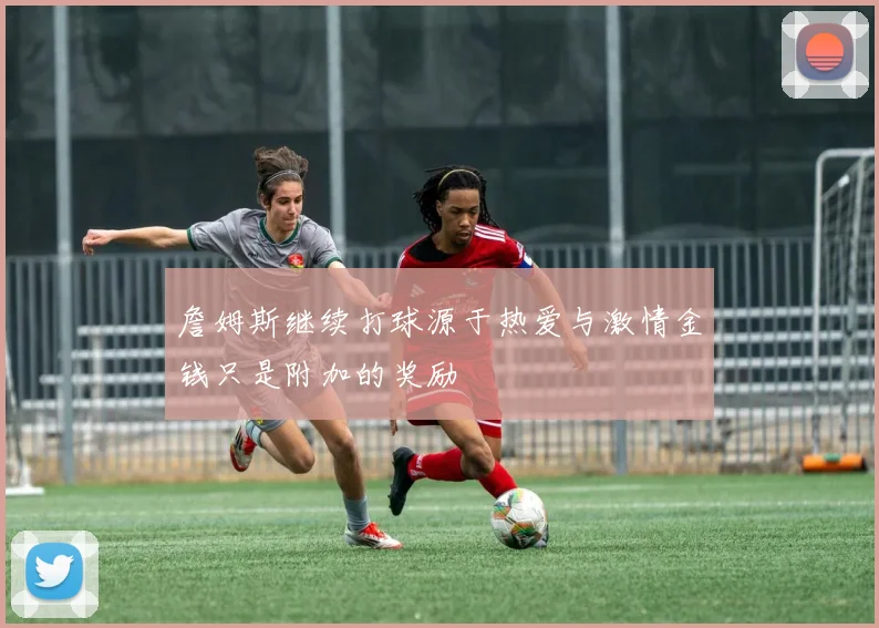 詹姆斯继续打球源于热爱与激情金钱只是附加的奖励