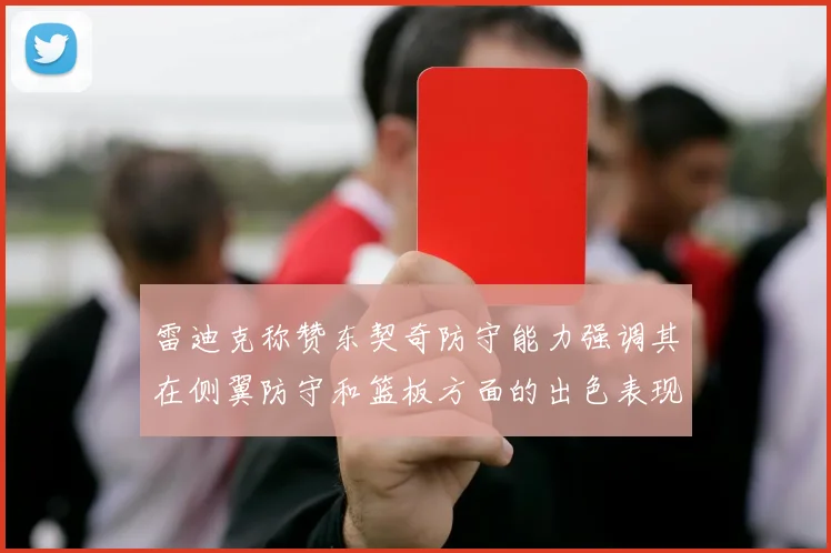 雷迪克称赞东契奇防守能力强调其在侧翼防守和篮板方面的出色表现