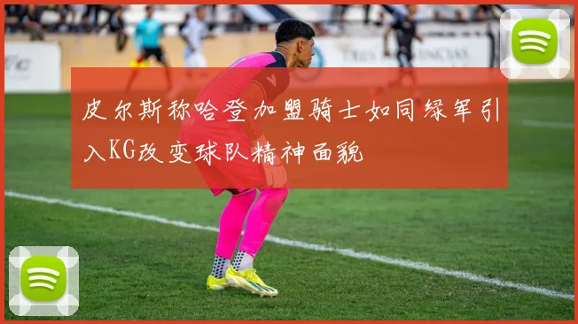 皮尔斯称哈登加盟骑士如同绿军引入KG改变球队精神面貌