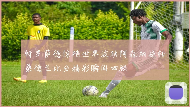 特罗萨德惊艳世界波助阿森纳逆转桑德兰比分精彩瞬间回顾
