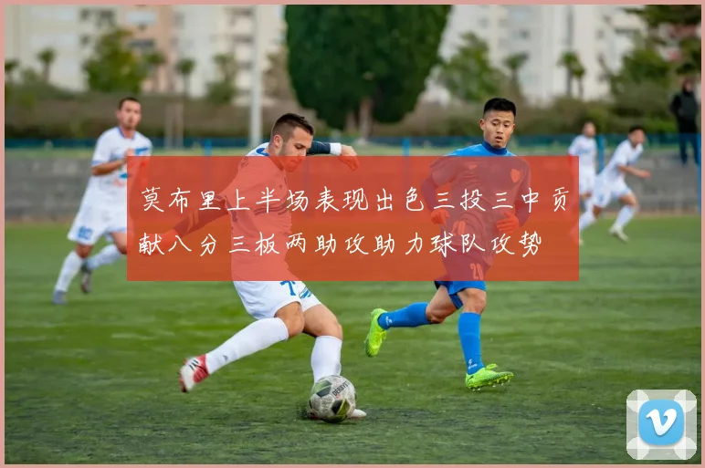 莫布里上半场表现出色三投三中贡献八分三板两助攻助力球队攻势