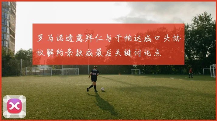 罗马诺透露拜仁与于帕达成口头协议解约条款成最后关键讨论点