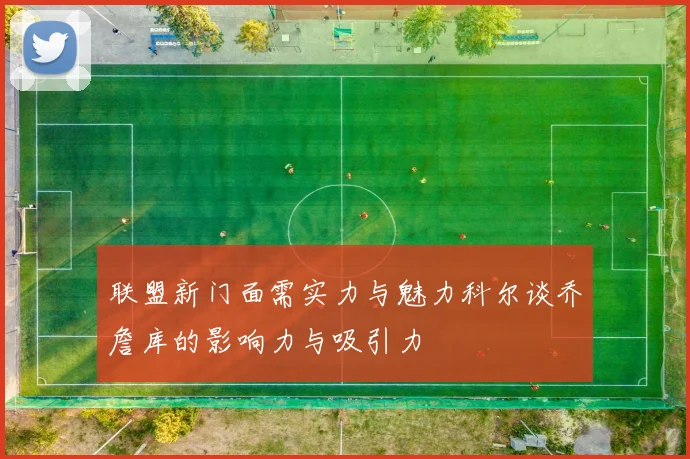 联盟新门面需实力与魅力科尔谈乔詹库的影响力与吸引力