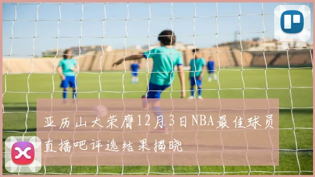亚历山大荣膺12月3日NBA最佳球员直播吧评选结果揭晓